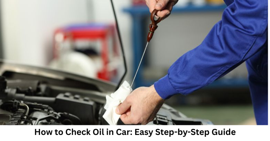 How to Check Oil in Car: Easy Step-by-Step Guide