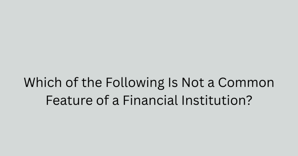 Which of the Following Is Not a Common Feature of a Financial Institution?